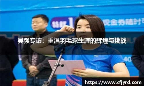 吴强专访：重温羽毛球生涯的辉煌与挑战