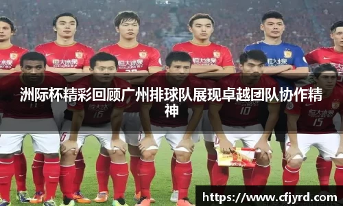 洲际杯精彩回顾广州排球队展现卓越团队协作精神