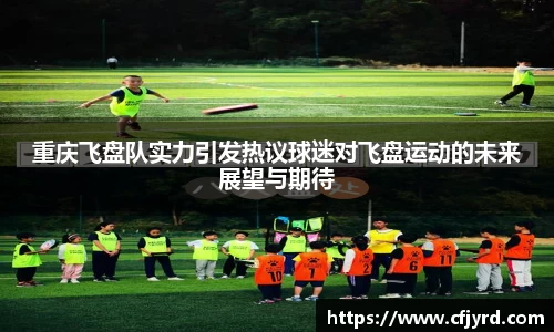 重庆飞盘队实力引发热议球迷对飞盘运动的未来展望与期待